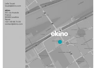 2121
Leïla Touati
touati@ekino.com
ekino.
157, rue Anatole
France
92309 Levallois
Perret
+33 1 49 68 73 00
contact@ekino.com
ekino
 