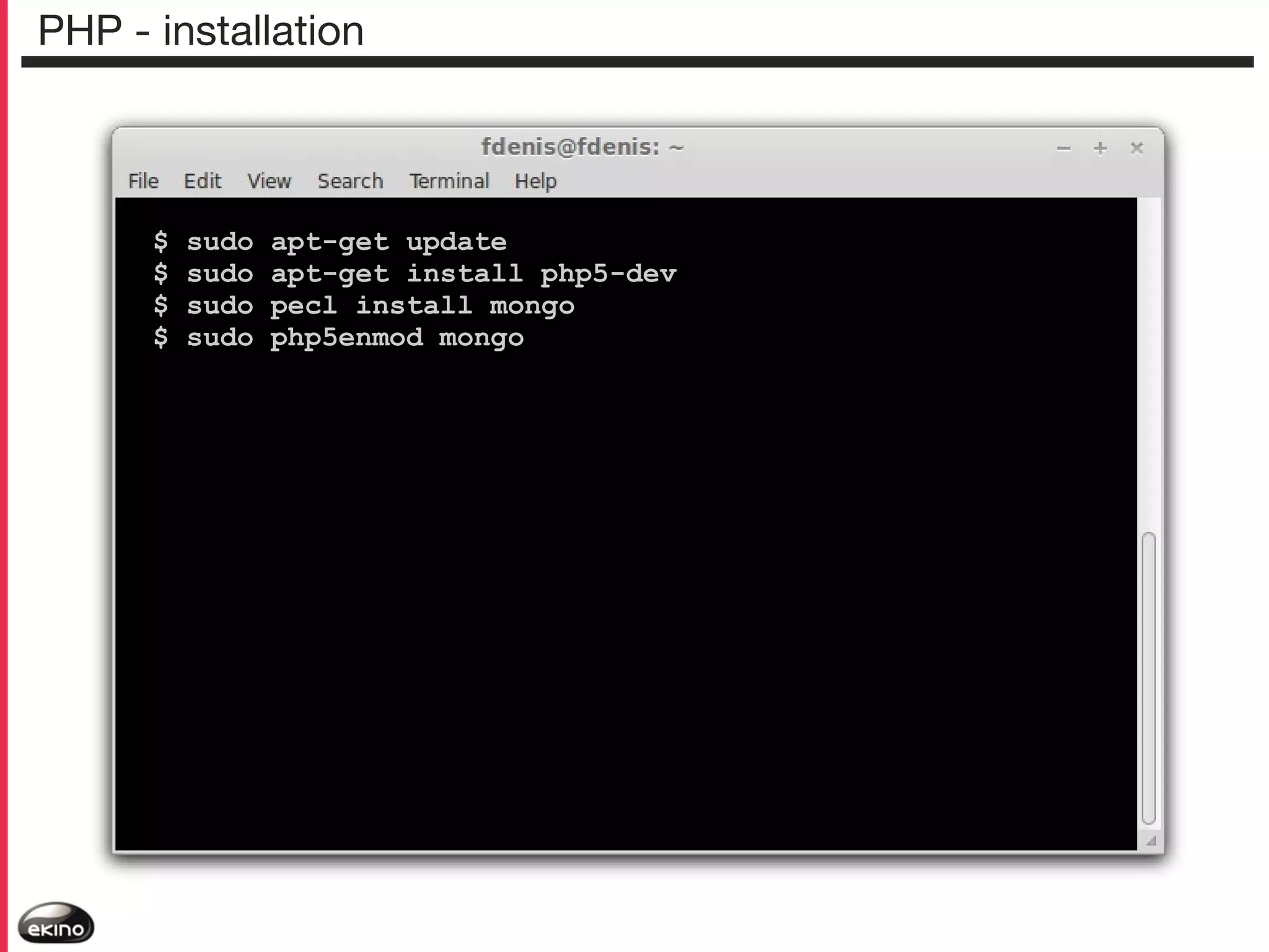 PHP - installation

$
$
$
$

sudo
sudo
sudo
sudo

apt-get update
apt-get install php5-dev
pecl install mongo
php5enmod mongo

 