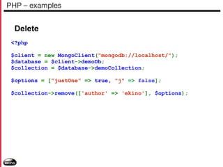 PHP – examples

Delete
<?php
$client = new MongoClient("mongodb://localhost/");
$database = $client->demoDb;
$collection = $database->demoCollection;
$options = ["justOne" => true, "j" => false];
$collection->remove(['author' => 'ekino'], $options);

 