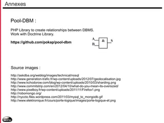 Annexes
Pool-DBM :
PHP Library to create relationships between DBMS.
Work with Doctrine Library.
https://github.com/pokap/pool-dbm

Source images :
http://askdba.org/weblog/images/technical/nosql
http://www.generation-trafic.fr/wp-content/uploads/2012/07/geolocalisation.jpg
http://www.kchodorow.com/blog/wp-content/uploads/2010/03/sharding.png
http://www.commitstrip.com/en/2012/04/10/what-do-you-mean-its-oversized/
http://www.pixelboy.fr/wp-content/uploads/2011/11/Firefox1.png
http://robomongo.org/
http://nyccto.files.wordpress.com/2011/03/mysql_to_mongodb.gif
http://www.elektronique.fr/cours/porte-logique/images/porte-logique-et.png

 