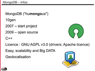 MongoDB – Infos

MongoDB ("humongous")
10gen
2007 – start project
2009 – open source
C++
Licence : GNU AGPL v3.0 (drivers: Apache licence)
Easy, scalability and Big DATA
Geolocalisation

 