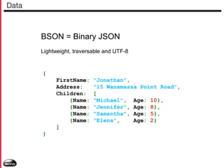 Data

BSON = Binary JSON
Lightweight, traversable and UTF-8

{
FirstName:
Address:
Children:
{Name:
{Name:
{Name:
{Name:
]
}

"Jonathan",
"15 Wanamassa Point Road",
[
"Michael", Age: 10},
"Jennifer", Age: 8},
"Samantha", Age: 5},
"Elena",
Age: 2}

 