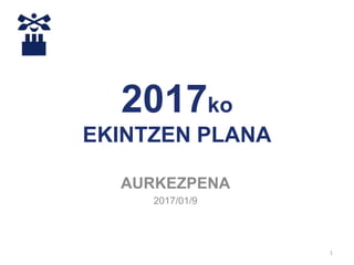 1
2017ko
EKINTZEN PLANA
AURKEZPENA
2017/01/9
 