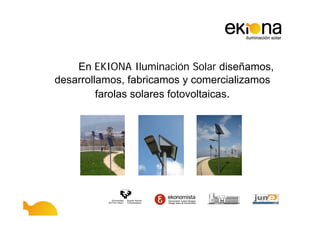 En EKIONA Iluminación Solar diseñamos,
desarrollamos, fabricamos y comercializamos
         farolas solares fotovoltaicas.
 