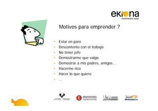 Motivos para emprender ?

•   Estar en paro
•   Descontento con el trabajo
•   No tener jefe
•   Demostrarme que valgo
•   Demostrar a mis padres, amigos…
•   Hacerme rico
•   Hacer lo que quiero
•   …
 