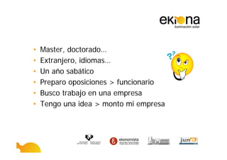 •   Master, doctorado…
•   Extranjero, idiomas…
•   Un año sabático
•   Preparo oposiciones > funcionario
•   Busco trabajo en una empresa
•   Tengo una idea > monto mi empresa
 