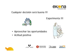 Cualquier decisión será buena !!!

                               Experimenta !!!




• Aprovechar las oportunidades
• Actitud positiva
 