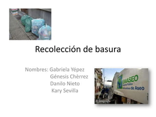 Recolección de basura

Nombres: Gabriela Yépez
         Génesis Chèrrez
         Danilo Nieto
          Kary Sevilla
 