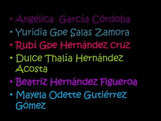 Angélica  García Córdoba  Yuridia Gpe Salas Zamora Rubí Gpe Hernández cruz  Dulce Thalía Hernández Acosta  Beatriz Hernández Figueroa Mayela Odette Gutiérrez Gómez  