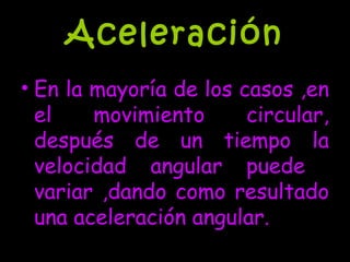 Aceleración En la mayoría de los casos ,en el movimiento circular, después de un tiempo la velocidad angular puede  variar ,dando como resultado una aceleración angular. 