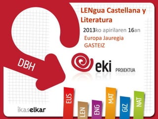 LENgua Castellana y
Literatura
2013ko apirilaren 16an
Europa Jauregia
GASTEIZ
 