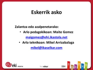 Eskerrik asko

Zalantza edo azalpenetarako:
    • Arlo pedagokikoan: Maite Gomez
       maigomez@ehi.ikastola.net
   • Arlo teknikoan: Mikel Arrizabalaga
           mikel@ikaselkar.com
 