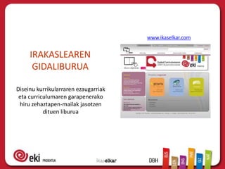 www.ikaselkar.com


     IRAKASLEAREN
      GIDALIBURUA

Diseinu kurrikularraren ezaugarriak
 eta curriculumaren garapenerako
 hiru zehaztapen-mailak jasotzen
           dituen liburua
 