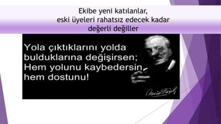 Ekibe yeni katılanlar,
eski üyeleri rahatsız edecek kadar
değerli değiller
 