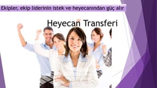 Ekipler, ekip liderinin istek ve heyecanından güç alır
Heyecan Transferi
 