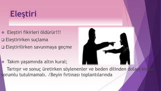 Eleştiri
 Eleştiri fikirleri öldürür!!!
 Eleştirirken suçlama
 Eleştirilirken savunmaya geçme
 Takım yaşamında altın kural;
Tartışır ve sonuç üretirken söylenenler ve beden dilinden dolayı kimse
sorumlu tutulmamalı. /Beyin fırtınası toplantılarında
 