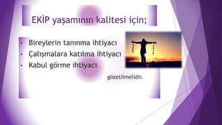 EKİP yaşamının kalitesi için;
• Bireylerin tanınma ihtiyacı
• Çalışmalara katılma ihtiyacı
• Kabul görme ihtiyacı
gözetilmelidir.
 