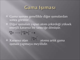 Gama ışıması genellikle diğer ışımalardan sonra görülür. Diğer ışımaları yapan atom çekirdeği yüksek enerjili kararsız bir taneciğe dönüşür. Kararsız olan  atomu artık gama ışıması yapmaya meyillidir. 