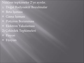 Nükleer tepkimeler 2’ye ayrılır. Doğal Radyoaktif Bozulmalar Beta Işıması Gama Işıması Potizron Bozunması Elektron Yakalaması 2) Çekirdek Tepkimeleri Fisyon Füzyon 
