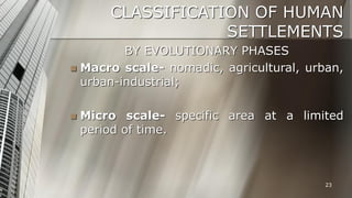 CLASSIFICATION OF HUMAN
SETTLEMENTS
BY EVOLUTIONARY PHASES
 Macro scale- nomadic, agricultural, urban,
urban-industrial;


Micro scale- specific area at a limited
period of time.

23

 