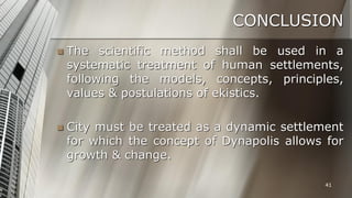 CONCLUSION


The scientific method shall be used in a
systematic treatment of human settlements,
following the models, concepts, principles,
values & postulations of ekistics.



City must be treated as a dynamic settlement
for which the concept of Dynapolis allows for
growth & change.
41

 