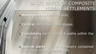 BASIC PARTS OF COMPOSITE
HUMAN SETTLEMENTS


Homogeneous parts- fields;



Central parts- built-up villages;



Circulatory parts- roads & paths within the
fields; and



Special parts- i.e., a monastery contained
5
within the homogeneous part.

 