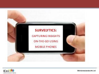 © EkiCommunications Pvt. Ltd 
SURVELYTICS: 
CAPTURING INSIGHTS ON-THE-GO USING MOBILE PHONES  