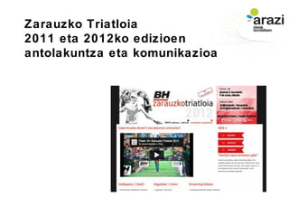 Zarauzko Triatloiko irudiak




Kirol Ekitaldien
komunikazioa eta
antolaketa
Arazik BH ZARAUZKO
TRIATLOIA antolatu du bi urtez
jarraian: 2011 eta 2012.

Frogak eskatzen dituen komunikazio behar guztiak
asetzen ditugu:


KOMUNIKAZIOA ETA SEINALEZTAPENA:
Webgunea
Newsletterrak
Seinalitika
Streamina zuzenean
Argazkigintza


ANTOLAKETA INTEGRALA:
 