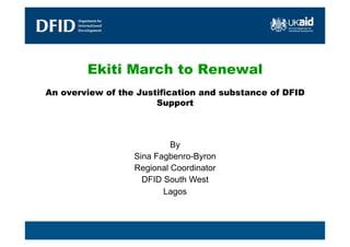 Ekiti March to Renewal
An overview of the Justification and substance of DFID
                       Support



                           By
                  Sina Fagbenro-Byron
                  Regional Coordinator
                    DFID South West
                         Lagos
 