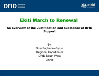 Ekiti March to Renewal   An overview of the Justification and substance of DFID Support By  Sina Fagbenro-Byron Regional Coordinator DFID South West Lagos 