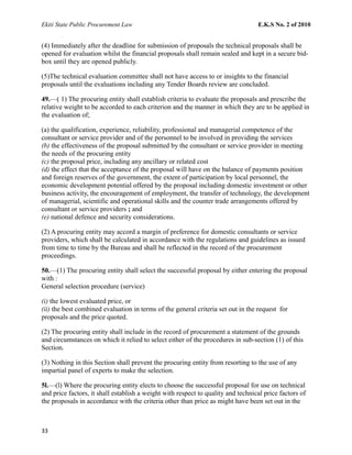 Ekiti State Public Procurement Law E.K.S No. 2 of 2010
(4) Immediately after the deadline for submission of proposals the technical proposals shall be
opened for evaluation whilst the financial proposals shall remain sealed and kept in a secure bid-
box until they are opened publicly.
(5)The technical evaluation committee shall not have access to or insights to the financial
proposals until the evaluations including any Tender Boards review are concluded.
49.—( 1) The procuring entity shall establish criteria to evaluate the proposals and prescribe the
relative weight to be accorded to each criterion and the manner in which they are to be applied in
the evaluation of;
(a) the qualification, experience, reliability, professional and managerial competence of the
consultant or service provider and of the personnel to be involved in providing the services
(b) the effectiveness of the proposal submitted by the consultant or service provider in meeting
the needs of the procuring entity
(c) the proposal price, including any ancillary or related cost
(d) the effect that the acceptance of the proposal will have on the balance of payments position
and foreign reserves of the government, the extent of participation by local personnel, the
economic development potential offered by the proposal including domestic investment or other
business activity, the encouragement of employment, the transfer of technology, the development
of managerial, scientific and operational skills and the counter trade arrangements offered by
consultant or service providers ; and
(e) national defence and security considerations.
(2) A procuring entity may accord a margin of preference for domestic consultants or service
providers, which shall be calculated in accordance with the regulations and guidelines as issued
from time to time by the Bureau and shall be reflected in the record of the procurement
proceedings.
50.—(1) The procuring entity shall select the successful proposal by either entering the proposal
with :
General selection procedure (service)
(i) the lowest evaluated price, or
(ii) the best combined evaluation in terms of the general criteria set out in the request for
proposals and the price quoted.
(2) The procuring entity shall include in the record of procurement a statement of the grounds
and circumstances on which it relied to select either of the procedures in sub-section (1) of this
Section.
(3) Nothing in this Section shall prevent the procuring entity from resorting to the use of any
impartial panel of experts to make the selection.
5l.—(l) Where the procuring entity elects to choose the successful proposal for use on technical
and price factors, it shall establish a weight with respect to quality and technical price factors of
the proposals in accordance with the criteria other than price as might have been set out in the
33
 