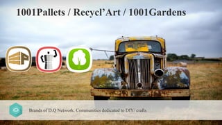 Brands of D.Q Network. Communities dedicated to DIY/ crafts
1001Pallets / Recycl’Art / 1001Gardens
 