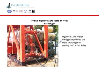 Typical High Pressure Tests on Heat
Exchanger
High Pressure Water
being pumped into the
Heat Exchanger for
testing (Left Hand Side)
 