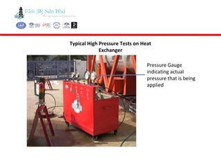 Typical High Pressure Tests on Heat
Exchanger
Pressure Gauge
indicating actual
pressure that is being
applied
 