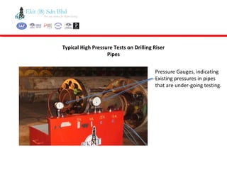 Typical High Pressure Tests on Drilling Riser
Pipes
Pressure Gauges, indicating
Existing pressures in pipes
that are under-going testing.
 