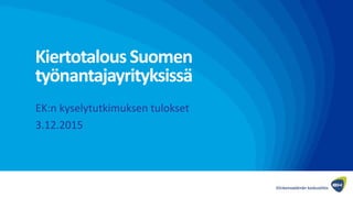 KiertotalousSuomen
työnantajayrityksissä
EK:n kyselytutkimuksen tulokset
3.12.2015
 