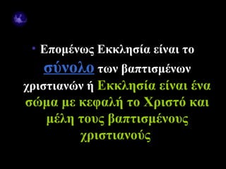 • Επομένως Εκκλησία είναι το
           σύνολο των βαπτισμένων
   χριστιανών ή Εκκλησία είναι ένα
    σώμα με κεφαλή το Χριστό και
      μέλη τους βαπτισμένους
            χριστιανούς
09/18/12                    5
 