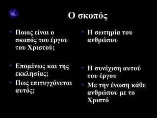 Ο σκοπός
• Ποιος είναι ο        • Η σωτηρία του
  σκοπός του έργου       ανθρώπου
  του Χριστού;

• Επομένως και της     • Η συνέχιση αυτού
  εκκλησίας;             του έργου
• Πως επιτυγχάνεται    • Με την ένωση κάθε
  αυτός;                 ανθρώπου με το
                         Χριστό
09/18/12                        6
 