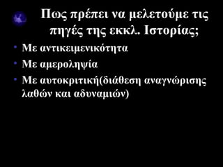 Πως πρέπει να μελετούμε τις
            πηγές της εκκλ. Ιστορίας;
• Με αντικειμενικότητα
• Με αμεροληψία
• Με αυτοκριτική(διάθεση αναγνώρισης
  λαθών και αδυναμιών)




09/18/12                      9
 