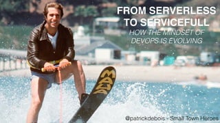 FROM SERVERLESS
TO SERVICEFULL
HOW THE MINDSET OF
DEVOPS IS EVOLVING
@patrickdebois - Small Town Heroes
 