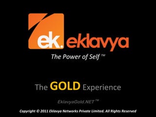 The Power of Self TM



         The GOLD Experience
                      EklavyaGold.NET TM

Copyright © 2011 Eklavya Networks Private Limited. All Rights Reserved
 