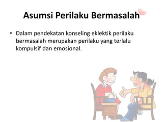 Asumsi Perilaku Bermasalah
• Dalam pendekatan konseling eklektik perilaku
bermasalah merupakan perilaku yang terlalu
kompulsif dan emosional.
 