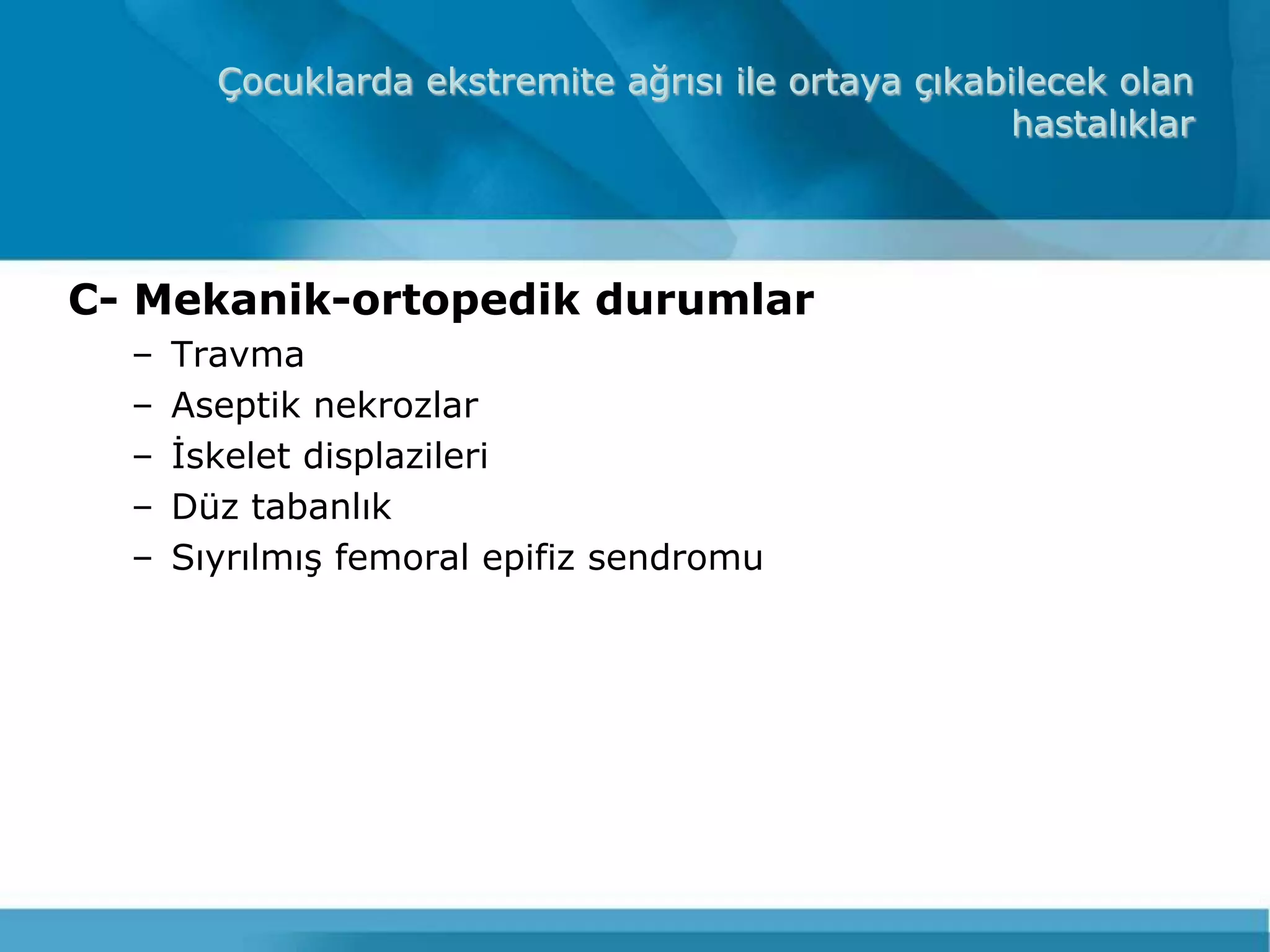 Çocuklarda ekstremite ağrısı ile ortaya çıkabilecek olan
                                                      hastalıklar




C- Mekanik-ortopedik durumlar
  –   Travma
  –   Aseptik nekrozlar
  –   Ġskelet displazileri
  –   Düz tabanlık
  –   SıyrılmıĢ femoral epifiz sendromu
 