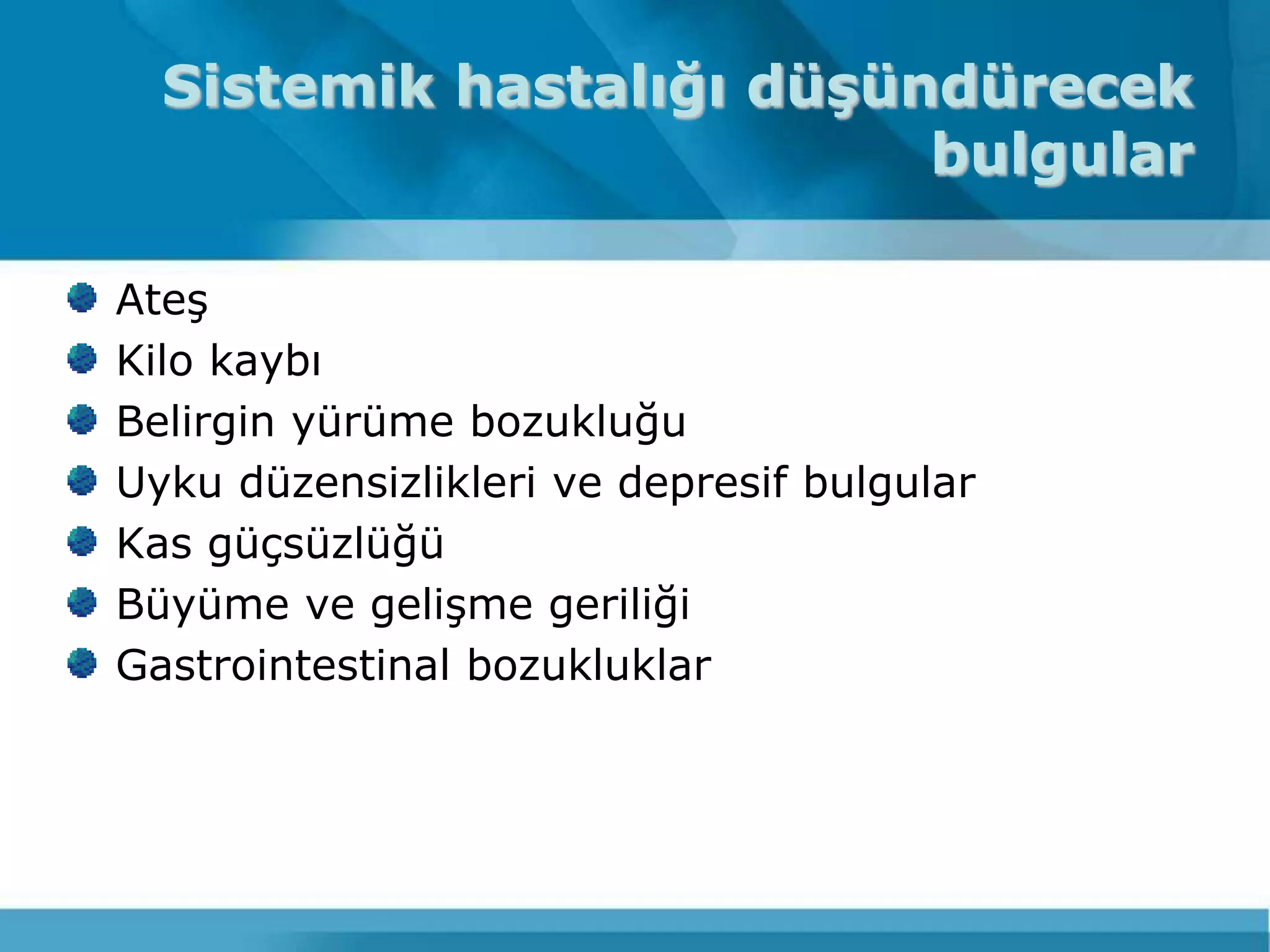 Sistemik hastalığı düşündürecek
                          bulgular

AteĢ
Kilo kaybı
Belirgin yürüme bozukluğu
Uyku düzensizlikleri ve depresif bulgular
Kas güçsüzlüğü
Büyüme ve geliĢme geriliği
Gastrointestinal bozukluklar
 
