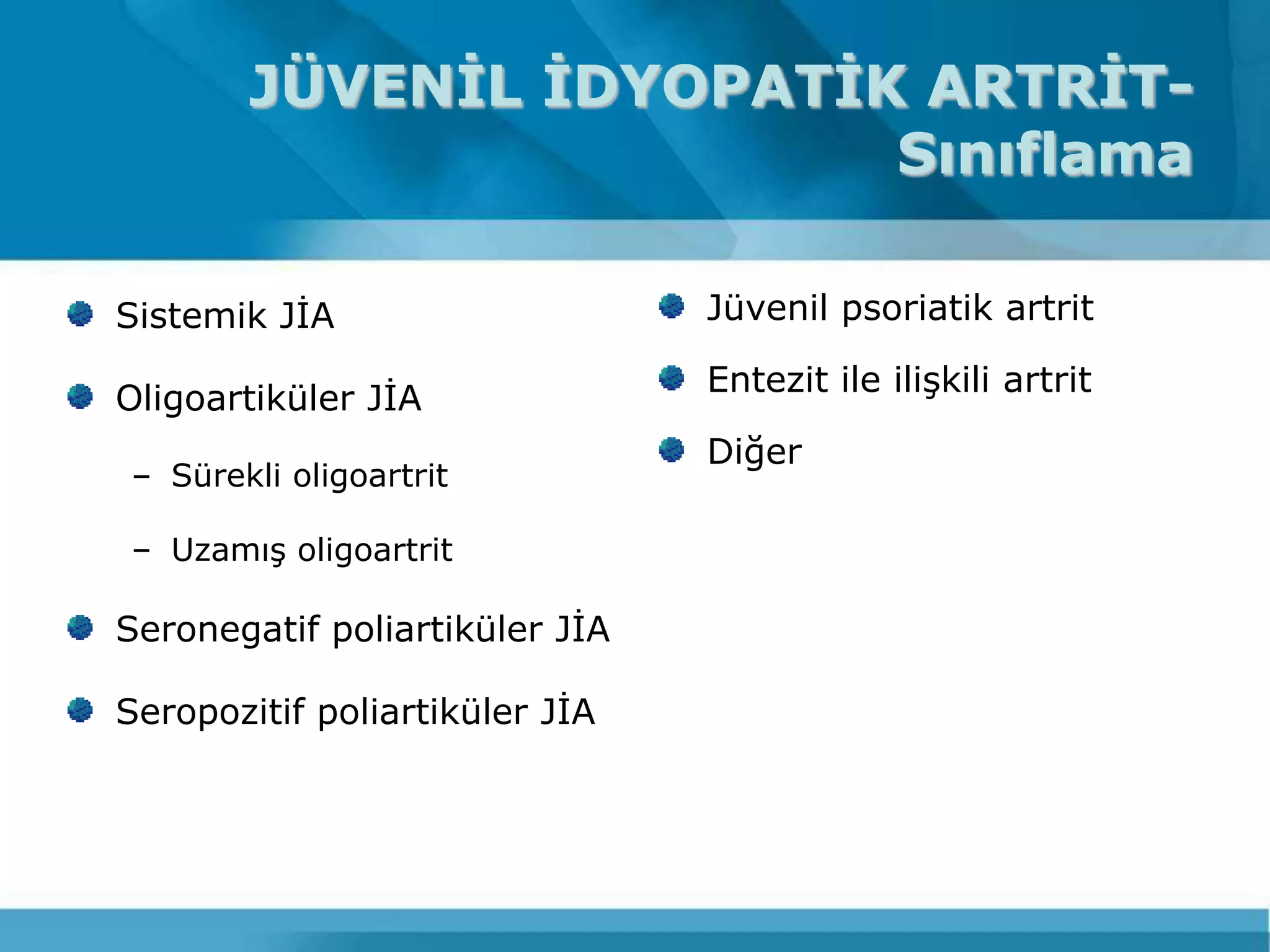 JÜVENİL İDYOPATİK ARTRİT-
                         Sınıflama

Sistemik JĠA                    Jüvenil psoriatik artrit

                                Entezit ile iliĢkili artrit
Oligoartiküler JĠA
                                Diğer
– Sürekli oligoartrit

– UzamıĢ oligoartrit

Seronegatif poliartiküler JĠA

Seropozitif poliartiküler JĠA
 
