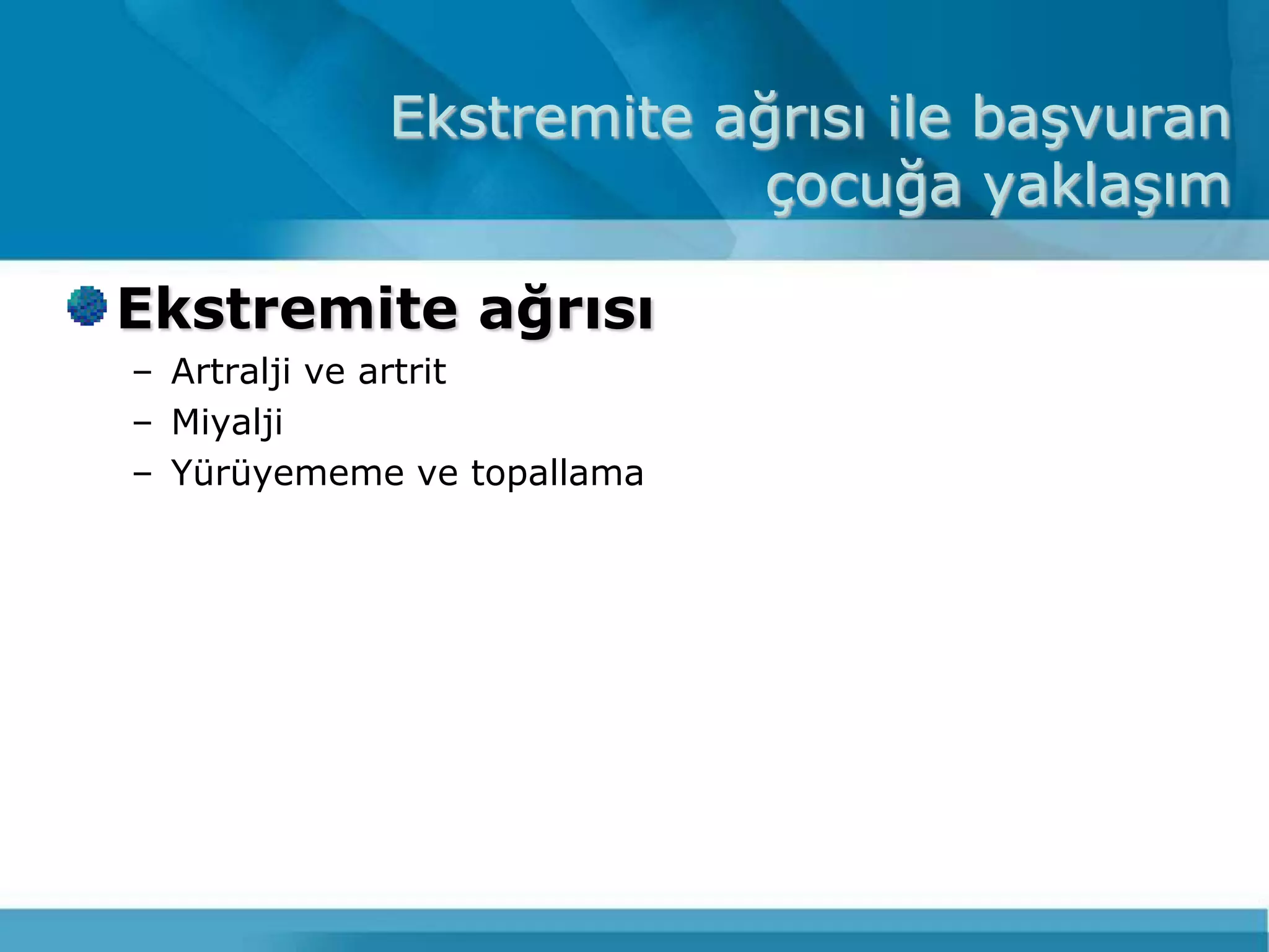 Ekstremite ağrısı ile baĢvuran
                         çocuğa yaklaĢım

Ekstremite ağrısı
– Artralji ve artrit
– Miyalji
– Yürüyememe ve topallama
 