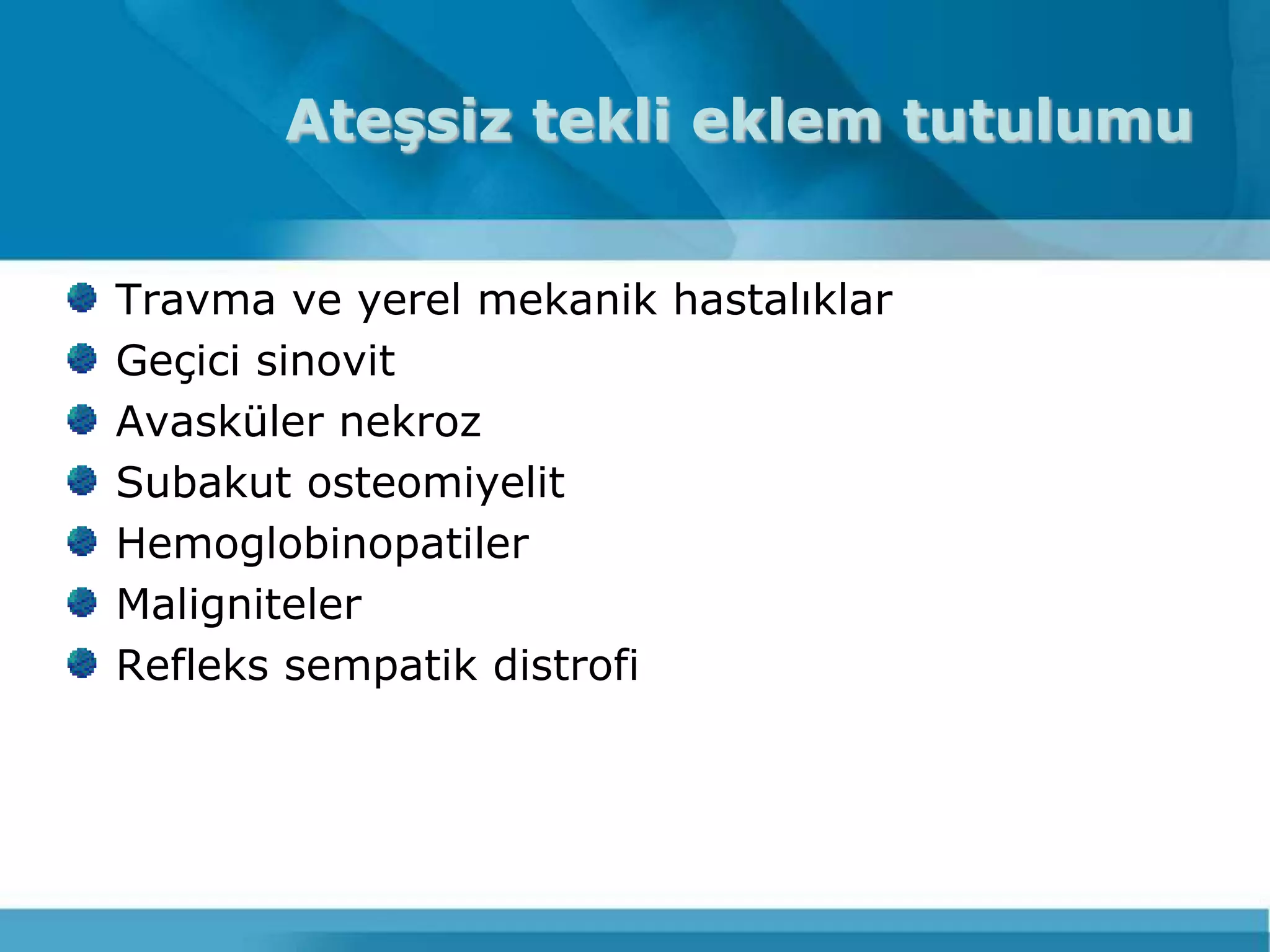 Ateşsiz tekli eklem tutulumu


Travma ve yerel mekanik hastalıklar
Geçici sinovit
Avasküler nekroz
Subakut osteomiyelit
Hemoglobinopatiler
Maligniteler
Refleks sempatik distrofi
 