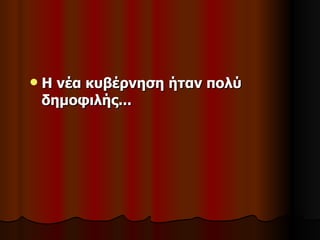    Η νέα κυβέρνηση ήταν πολύ
    δημοφιλής...
 