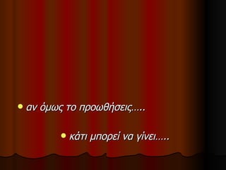    αν όμως το προωθήσεις…..

             κάτι μπορεί να γίνει…..
 