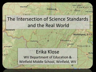 The Intersection of Science Standards
         and the Real World



               Erika Klose
       WV Department of Education &
     Winfield Middle School, Winfield, WV
 